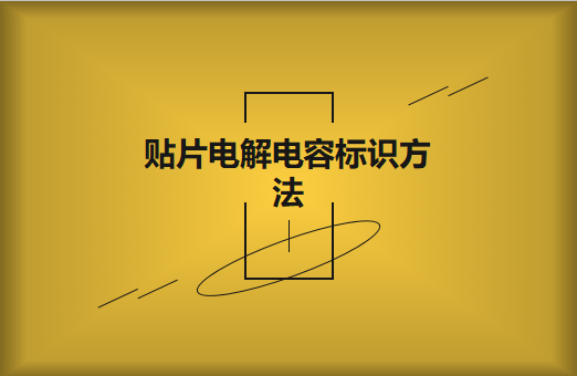 贴片电解电容标识方法是怎样的?怎么识别